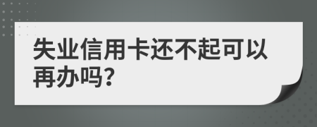 失业信用卡还不起可以再办吗？