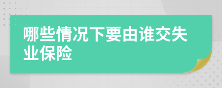 哪些情况下要由谁交失业保险