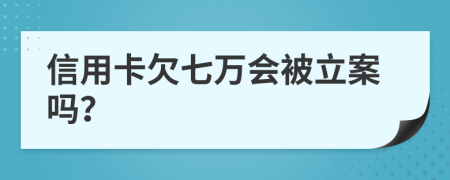 信用卡欠七万会被立案吗？