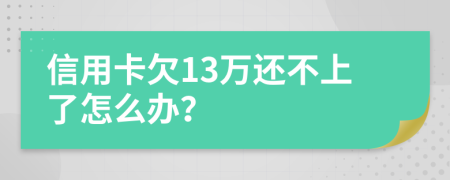 信用卡欠13万还不上了怎么办？