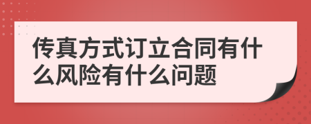 传真方式订立合同有什么风险有什么问题