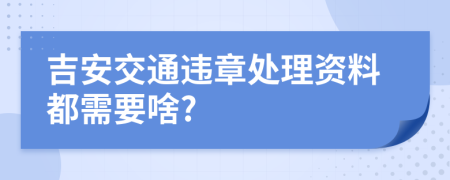 吉安交通违章处理资料都需要啥?