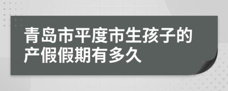 青岛市平度市生孩子的产假假期有多久