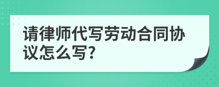 请律师代写劳动合同协议怎么写?