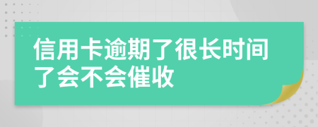 信用卡逾期了很长时间了会不会催收