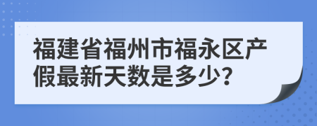 福建省福州市福永区产假最新天数是多少？