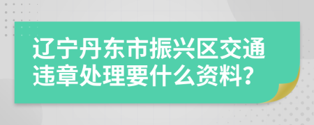 辽宁丹东市振兴区交通违章处理要什么资料？
