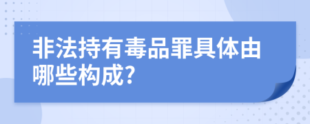 非法持有毒品罪具体由哪些构成?