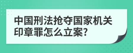 中国刑法抢夺国家机关印章罪怎么立案?