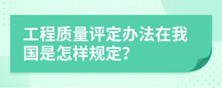 工程质量评定办法在我国是怎样规定？