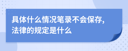 具体什么情况笔录不会保存,法律的规定是什么