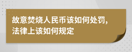 故意焚烧人民币该如何处罚,法律上该如何规定