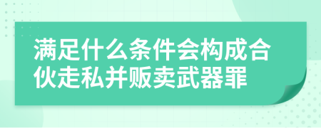 满足什么条件会构成合伙走私并贩卖武器罪