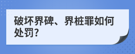 破坏界碑、界桩罪如何处罚?