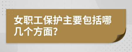 女职工保护主要包括哪几个方面？