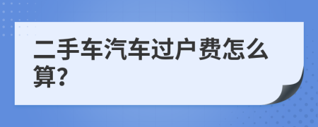 二手车汽车过户费怎么算？