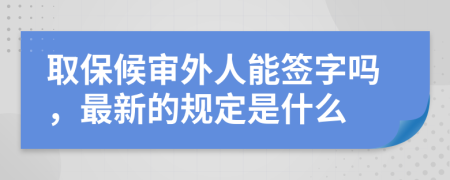 取保候审外人能签字吗，最新的规定是什么