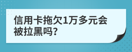 信用卡拖欠1万多元会被拉黑吗？