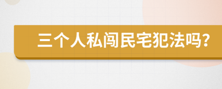 三个人私闯民宅犯法吗？