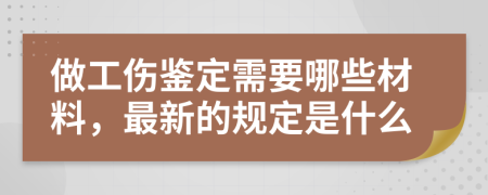 做工伤鉴定需要哪些材料，最新的规定是什么