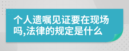 个人遗嘱见证要在现场吗,法律的规定是什么