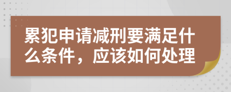 累犯申请减刑要满足什么条件，应该如何处理