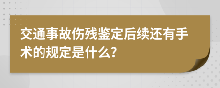 交通事故伤残鉴定后续还有手术的规定是什么？