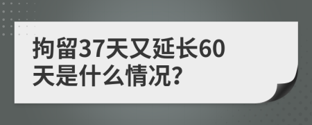 拘留37天又延长60天是什么情况？