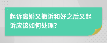 起诉离婚又撤诉和好之后又起诉应该如何处理？