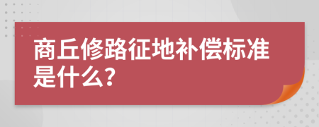 商丘修路征地补偿标准是什么？