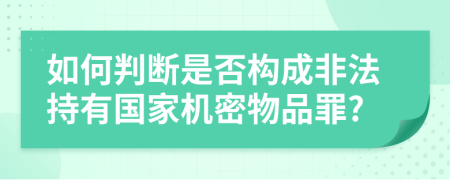 如何判断是否构成非法持有国家机密物品罪?