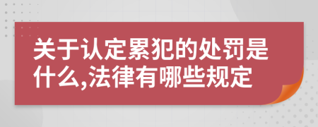 关于认定累犯的处罚是什么,法律有哪些规定