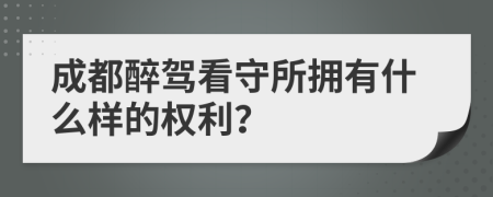 成都醉驾看守所拥有什么样的权利？