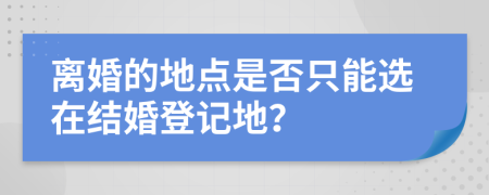 离婚的地点是否只能选在结婚登记地？