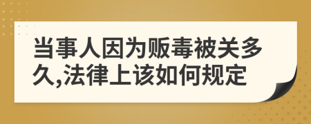 当事人因为贩毒被关多久,法律上该如何规定