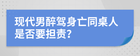 现代男醉驾身亡同桌人是否要担责？