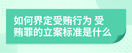 如何界定受贿行为 受贿罪的立案标准是什么