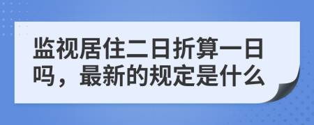 监视居住二日折算一日吗，最新的规定是什么