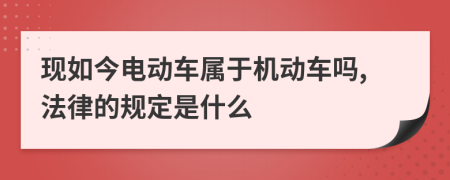 现如今电动车属于机动车吗,法律的规定是什么