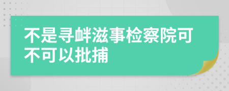 不是寻衅滋事检察院可不可以批捕