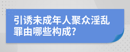 引诱未成年人聚众淫乱罪由哪些构成?