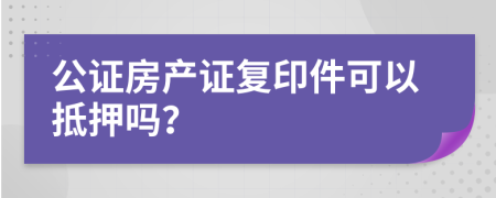 公证房产证复印件可以抵押吗？