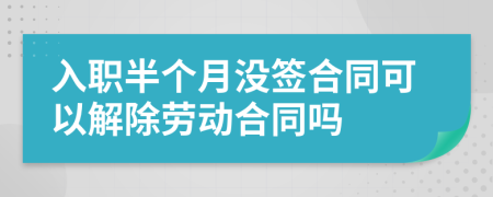 入职半个月没签合同可以解除劳动合同吗