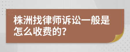 株洲找律师诉讼一般是怎么收费的？