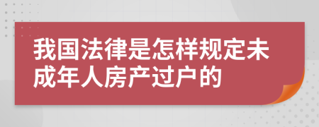 我国法律是怎样规定未成年人房产过户的