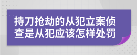 持刀抢劫的从犯立案侦查是从犯应该怎样处罚