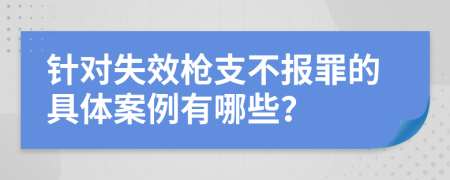 针对失效枪支不报罪的具体案例有哪些？