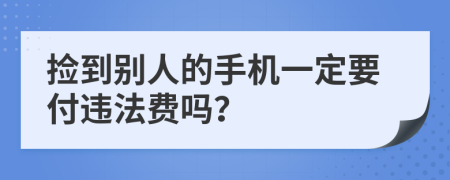 捡到别人的手机一定要付违法费吗？