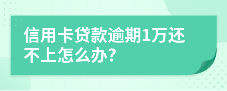 信用卡贷款逾期1万还不上怎么办?