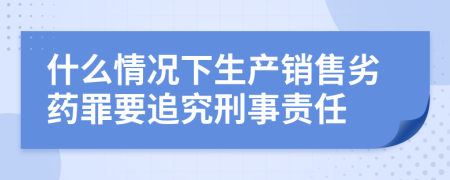 什么情况下生产销售劣药罪要追究刑事责任